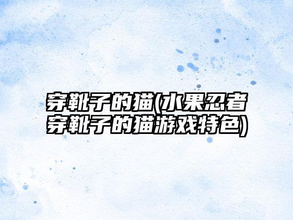 穿靴子的猫(水果忍者穿靴子的猫游戏特色)