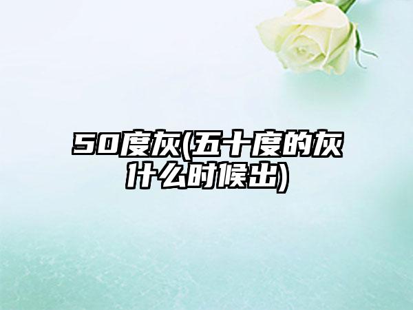 50度灰(五十度的灰什么时候出)
