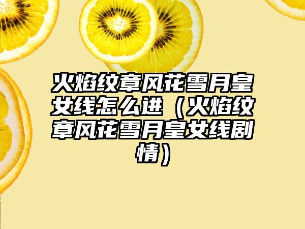 火焰纹章风花雪月皇女线怎么进（火焰纹章风花雪月皇女线剧情）