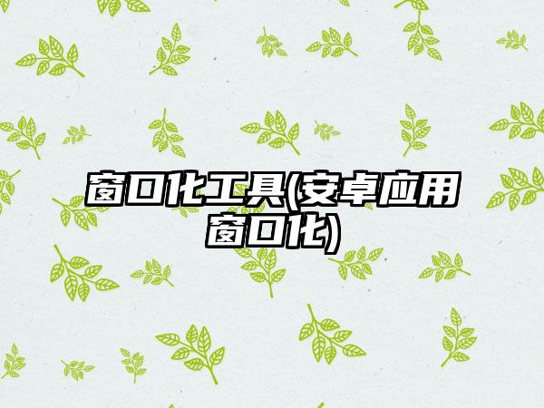 窗口化工具(安卓应用窗口化)