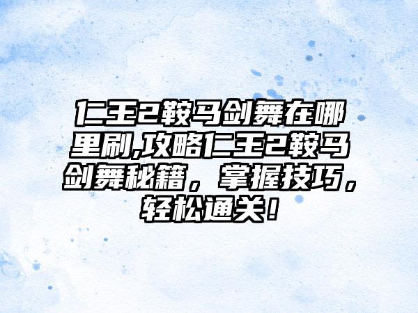 仁王2鞍马剑舞在哪里刷,攻略仁王2鞍马剑舞秘籍，掌握技巧，轻松通关！