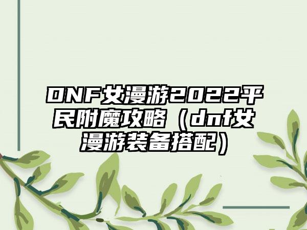 DNF女漫游2022平民附魔攻略（dnf女漫游装备搭配）