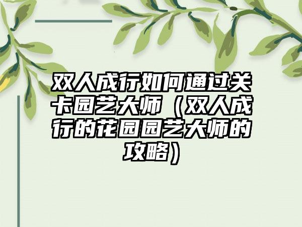 双人成行如何通过关卡园艺大师（双人成行的花园园艺大师的攻略）