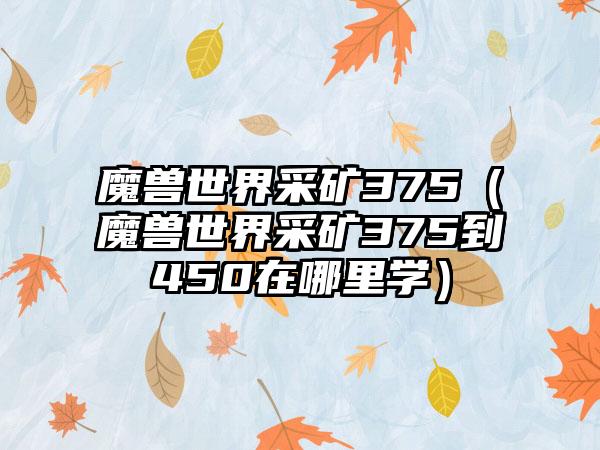 魔兽世界采矿375（魔兽世界采矿375到450在哪里学）