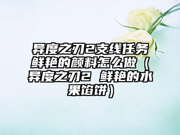 异度之刃2支线任务鲜艳的颜料怎么做（异度之刃2 鲜艳的水果馅饼）