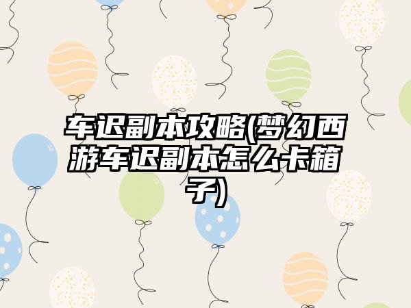 车迟副本攻略(梦幻西游车迟副本怎么卡箱子)