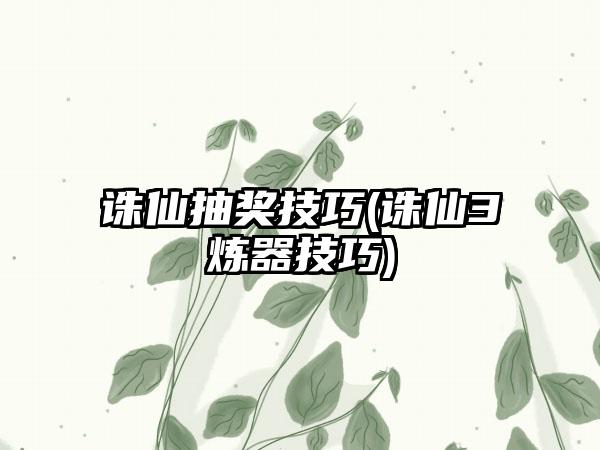 诛仙抽奖技巧(诛仙3炼器技巧)