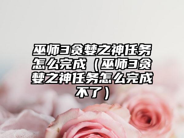 巫师3贪婪之神任务怎么完成（巫师3贪婪之神任务怎么完成不了）