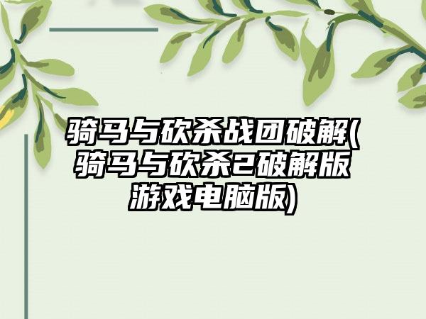 骑马与砍杀战团破解(骑马与砍杀2破解版游戏电脑版)