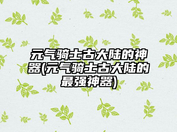元气骑士古大陆的神器(元气骑士古大陆的最强神器)