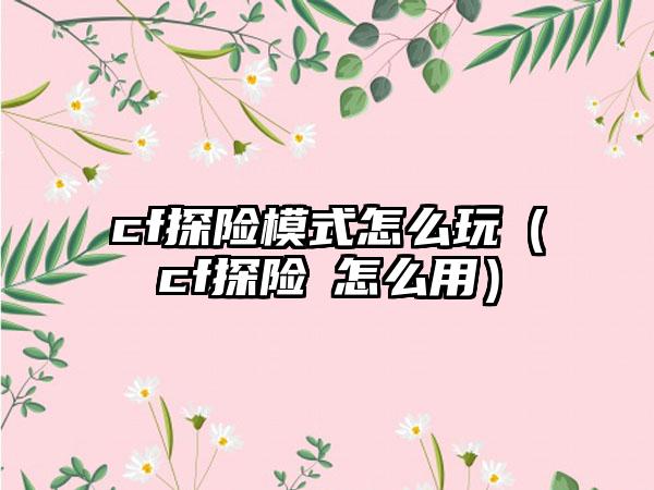 cf探险模式怎么玩（cf探险劵怎么用）