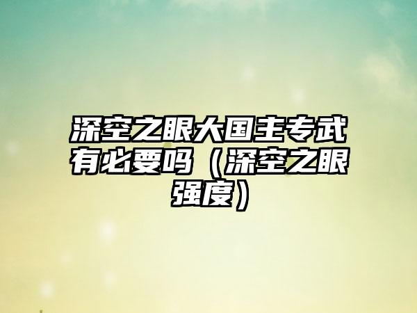深空之眼大国主专武有必要吗（深空之眼强度）