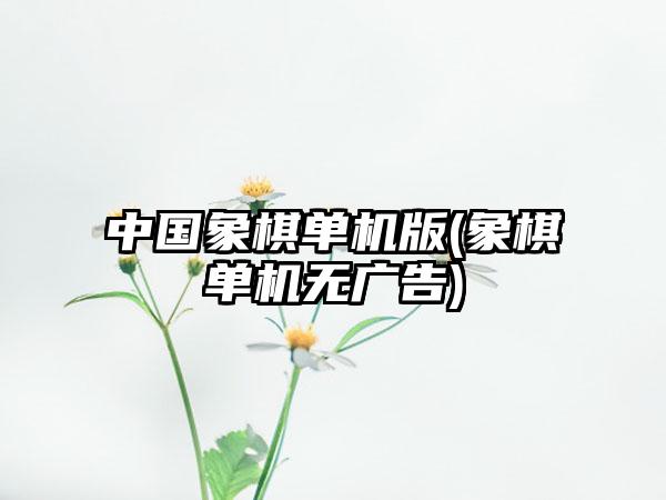 中国象棋单机版(象棋单机无广告)