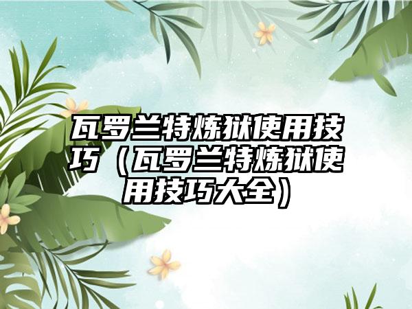 瓦罗兰特炼狱使用技巧（瓦罗兰特炼狱使用技巧大全）
