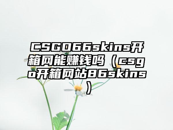 CSGO66skins开箱网能赚钱吗（csgo开箱网站86skins）