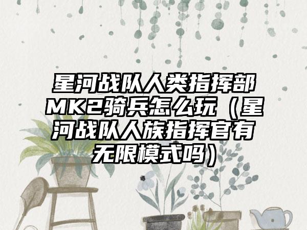 星河战队人类指挥部MK2骑兵怎么玩（星河战队人族指挥官有无限模式吗）