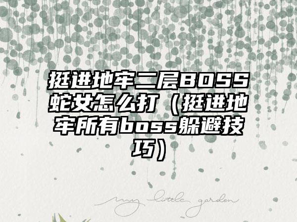 挺进地牢二层BOSS蛇女怎么打（挺进地牢所有boss躲避技巧）