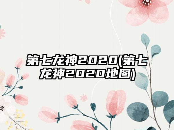 第七龙神2020(第七龙神2020地图)