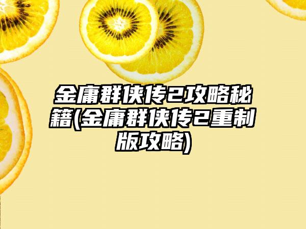 金庸群侠传2攻略秘籍(金庸群侠传2重制版攻略)