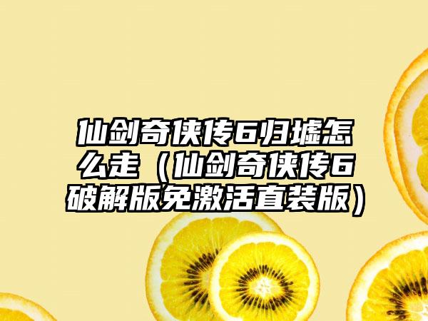 仙剑奇侠传6归墟怎么走（仙剑奇侠传6破解版免激活直装版）