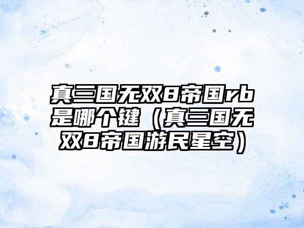 真三国无双8帝国rb是哪个键（真三国无双8帝国游民星空）