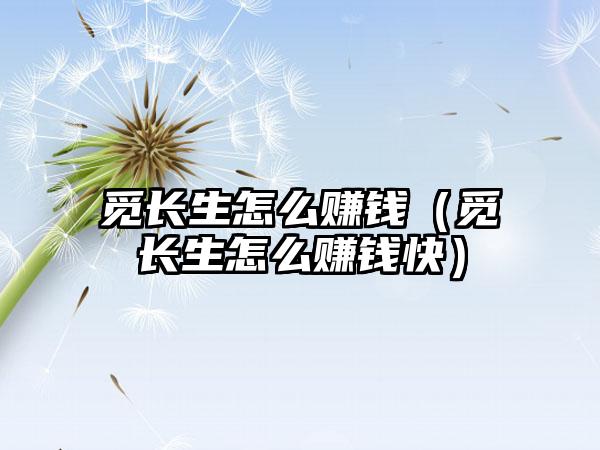 觅长生怎么赚钱（觅长生怎么赚钱快）