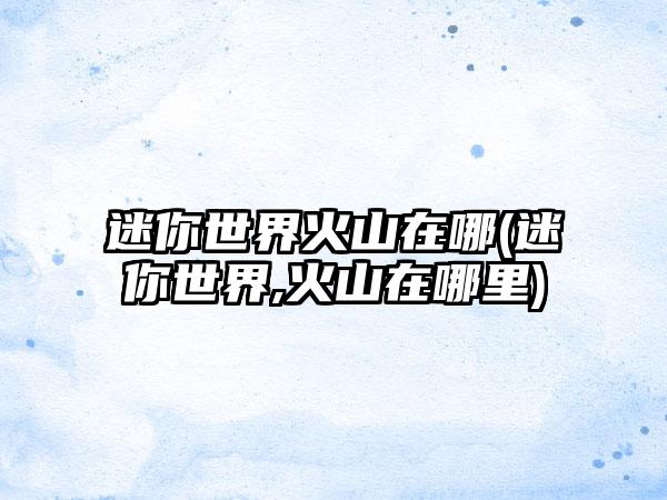 迷你世界火山在哪(迷你世界,火山在哪里)