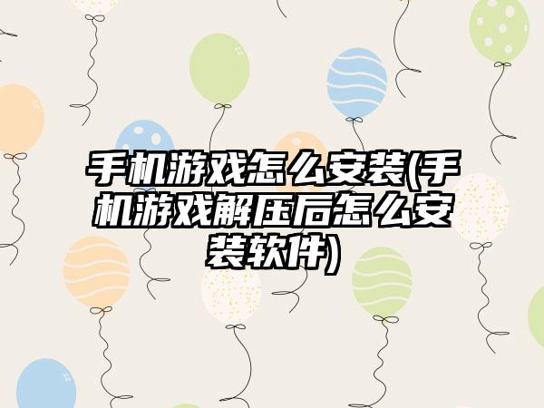 手机游戏怎么安装(手机游戏解压后怎么安装软件)