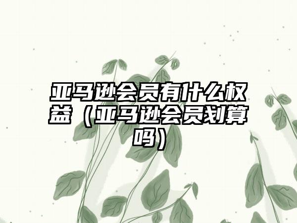 亚马逊会员有什么权益（亚马逊会员划算吗）