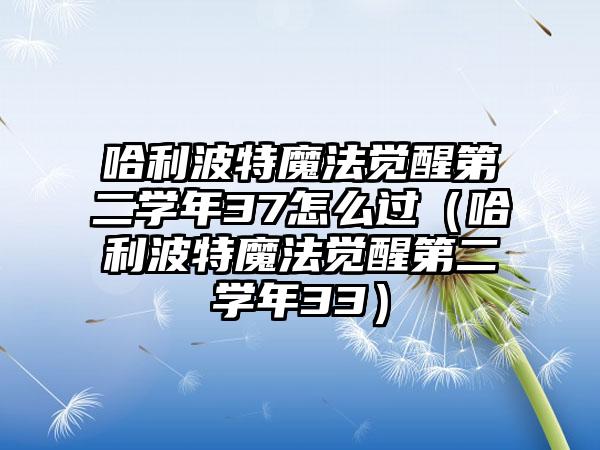 哈利波特魔法觉醒第二学年37怎么过（哈利波特魔法觉醒第二学年33）