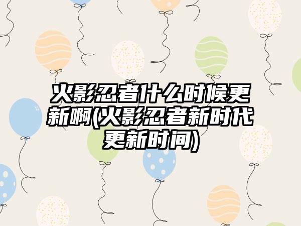 火影忍者什么时候更新啊(火影忍者新时代更新时间)
