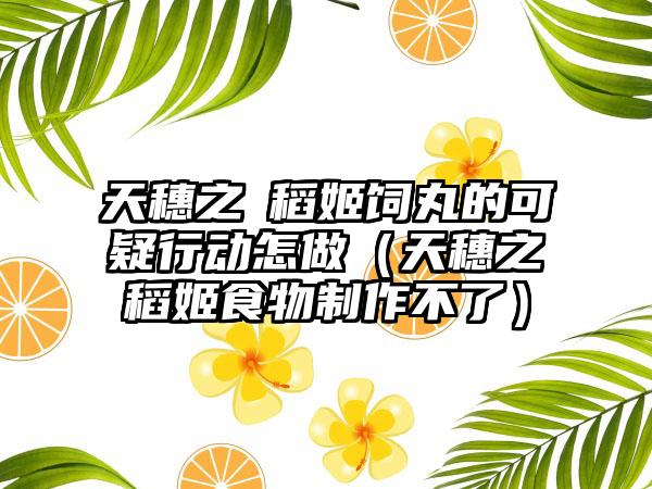 天穗之咲稻姬饲丸的可疑行动怎做（天穗之咲稻姬食物制作不了）