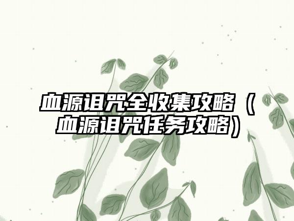 血源诅咒全收集攻略（血源诅咒任务攻略）