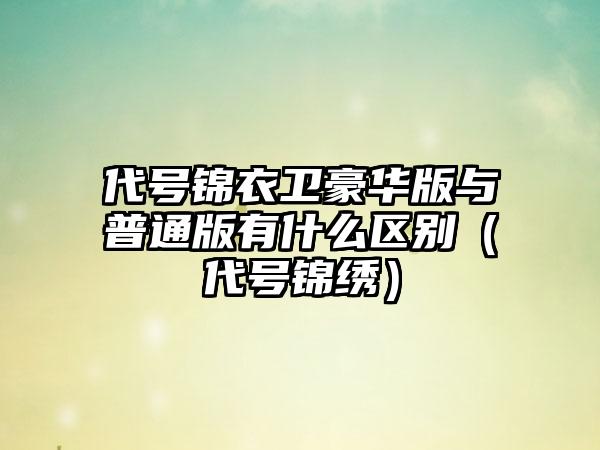 代号锦衣卫豪华版与普通版有什么区别（代号锦绣）
