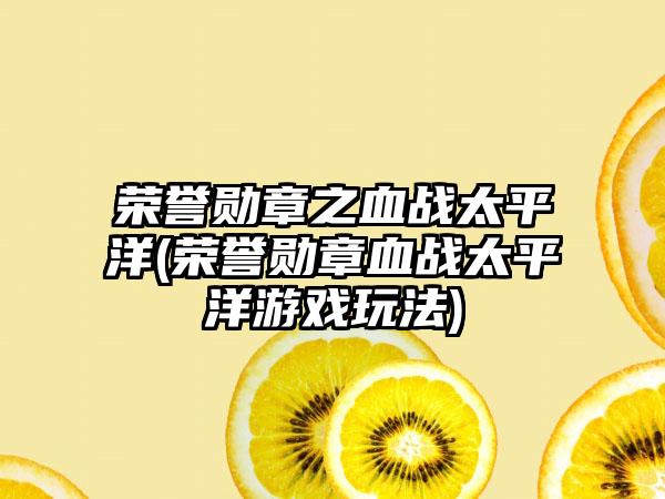 荣誉勋章之血战太平洋(荣誉勋章血战太平洋游戏玩法)