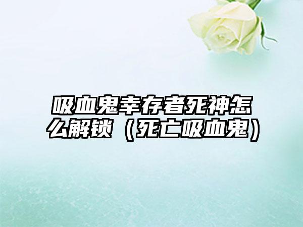吸血鬼幸存者死神怎么解锁（死亡吸血鬼）