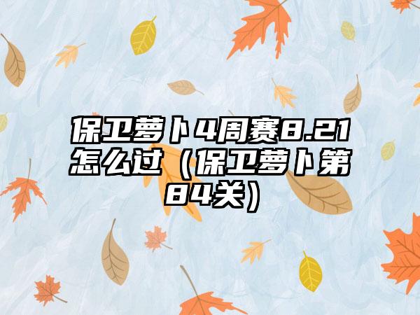 保卫萝卜4周赛8.21怎么过（保卫萝卜第84关）