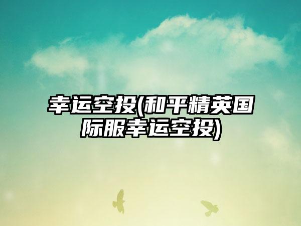 幸运空投(和平精英国际服幸运空投)