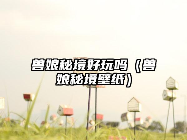 兽娘秘境好玩吗（兽娘秘境壁纸）