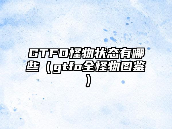 GTFO怪物状态有哪些（gtfo全怪物图鉴）