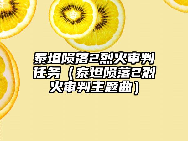 泰坦陨落2烈火审判任务（泰坦陨落2烈火审判主题曲）