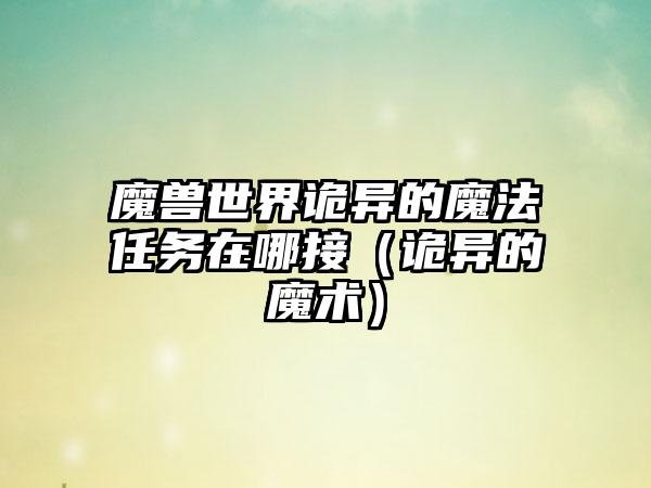 魔兽世界诡异的魔法任务在哪接（诡异的魔术）