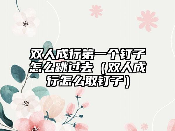 双人成行第一个钉子怎么跳过去（双人成行怎么取钉子）