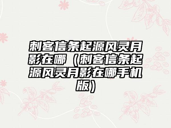 刺客信条起源风灵月影在哪（刺客信条起源风灵月影在哪手机版）