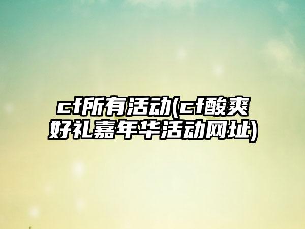 cf所有活动(cf酸爽好礼嘉年华活动网址)