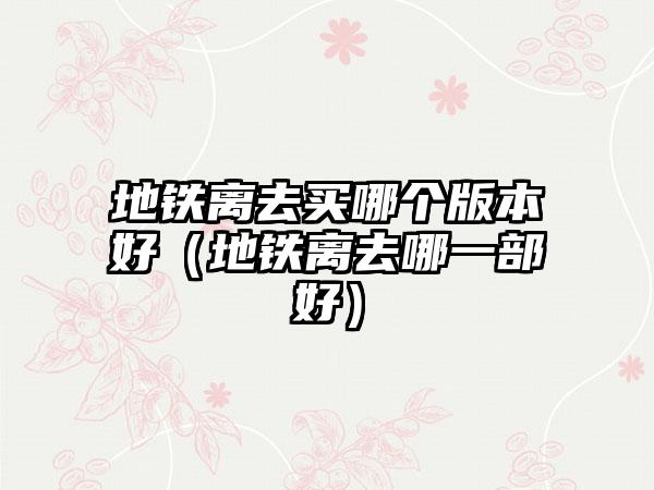 地铁离去买哪个版本好（地铁离去哪一部好）