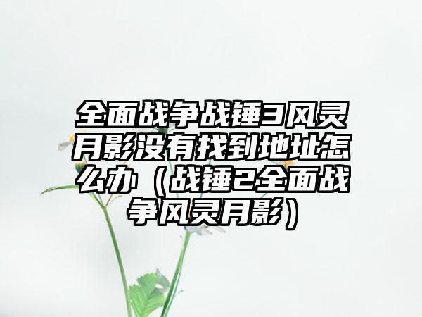 全面战争战锤3风灵月影没有找到地址怎么办（战锤2全面战争风灵月影）