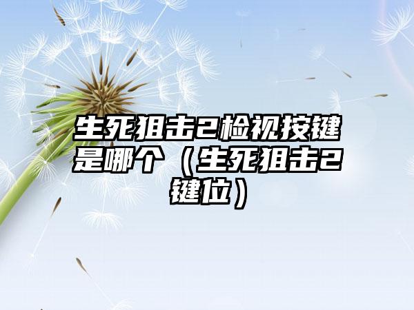 生死狙击2检视按键是哪个（生死狙击2键位）