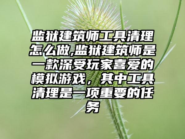 监狱建筑师工具清理怎么做,监狱建筑师是一款深受玩家喜爱的模拟游戏，其中工具清理是一项重要的任务