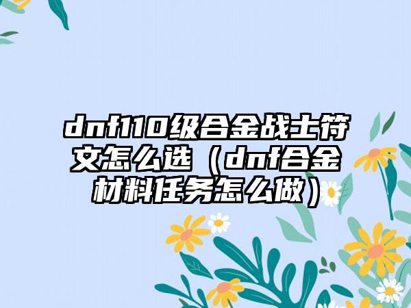 dnf110级合金战士符文怎么选（dnf合金材料任务怎么做）